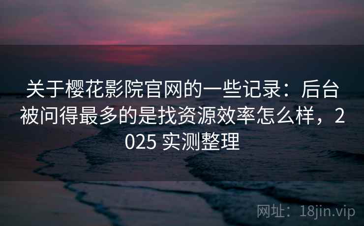 关于樱花影院官网的一些记录：后台被问得最多的是找资源效率怎么样，2025 实测整理  第2张