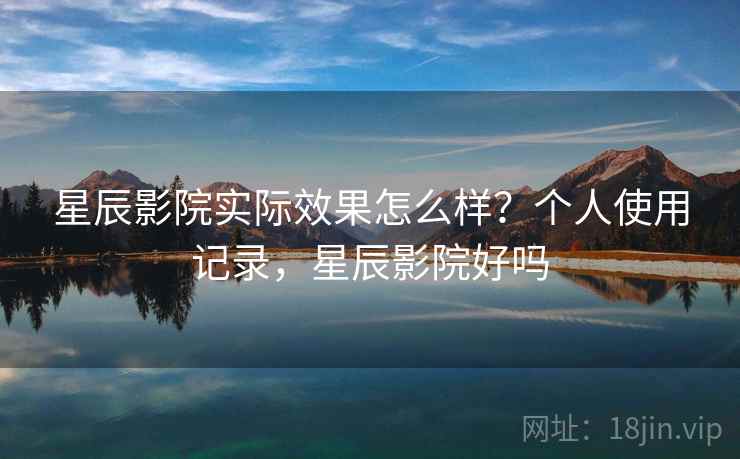 星辰影院实际效果怎么样？个人使用记录，星辰影院好吗  第2张