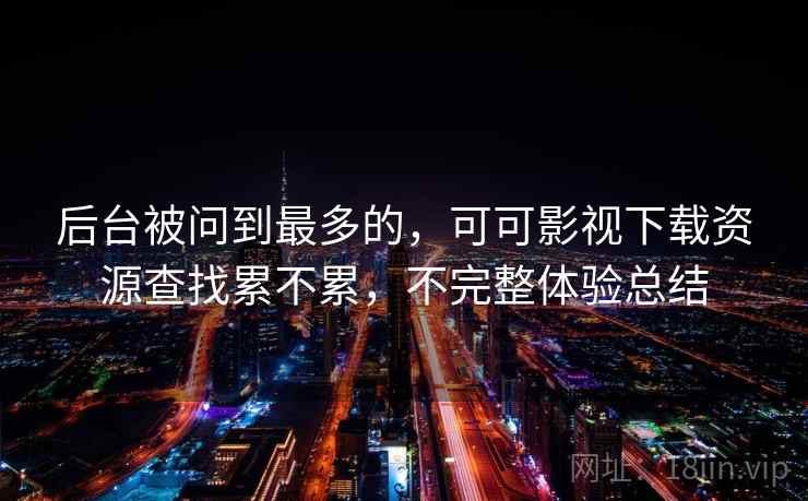 后台被问到最多的，可可影视下载资源查找累不累，不完整体验总结  第2张