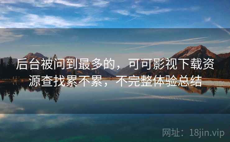 后台被问到最多的，可可影视下载资源查找累不累，不完整体验总结