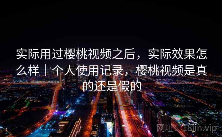 实际用过樱桃视频之后，实际效果怎么样｜个人使用记录，樱桃视频是真的还是假的  第2张