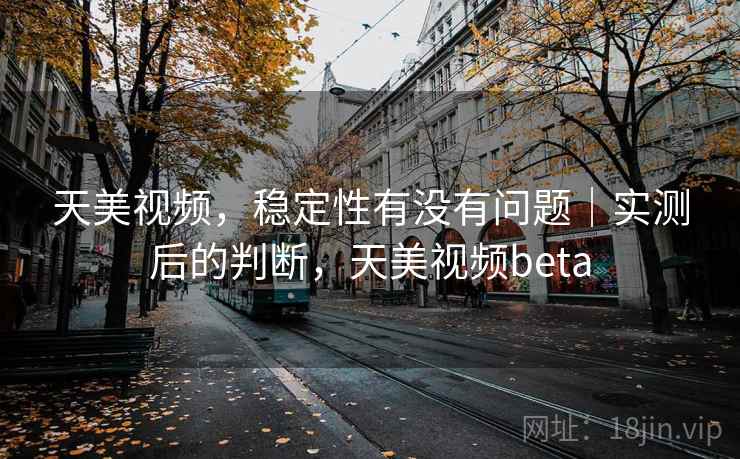 天美视频，稳定性有没有问题｜实测后的判断，天美视频beta