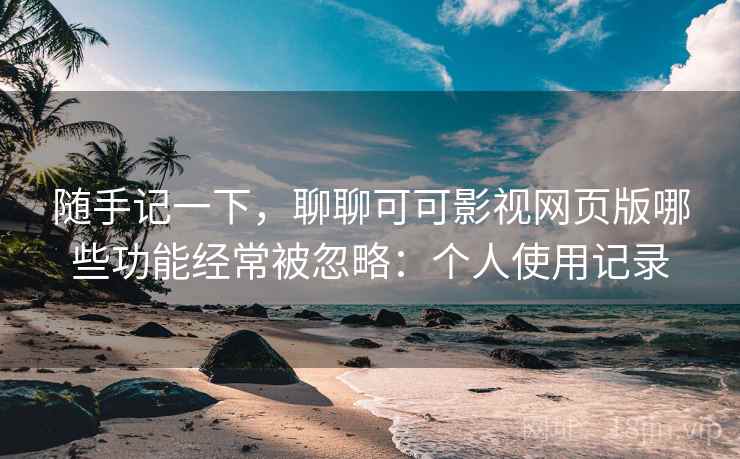 随手记一下，聊聊可可影视网页版哪些功能经常被忽略：个人使用记录