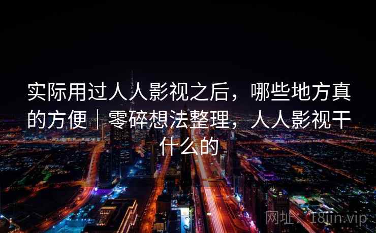 实际用过人人影视之后，哪些地方真的方便｜零碎想法整理，人人影视干什么的  第2张