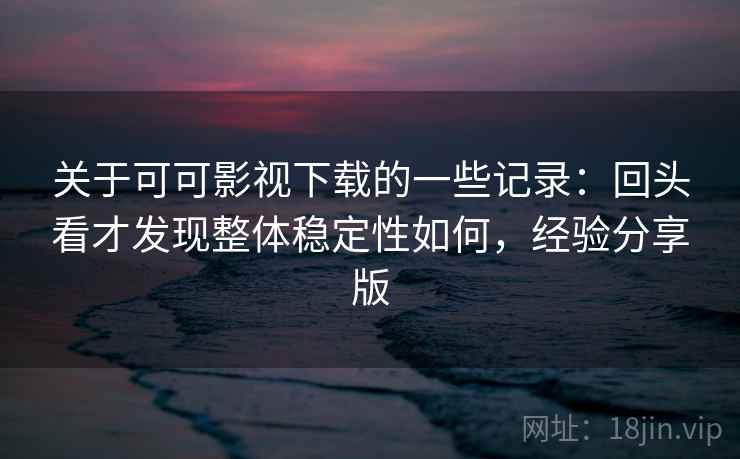 关于可可影视下载的一些记录：回头看才发现整体稳定性如何，经验分享版