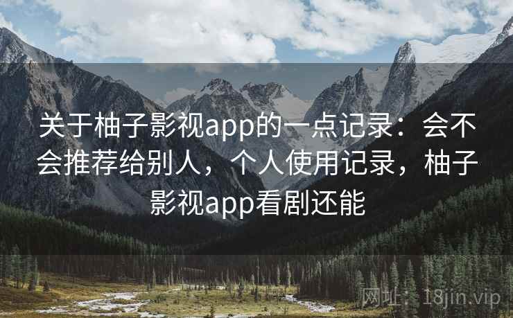 关于柚子影视app的一点记录：会不会推荐给别人，个人使用记录，柚子影视app看剧还能  第2张