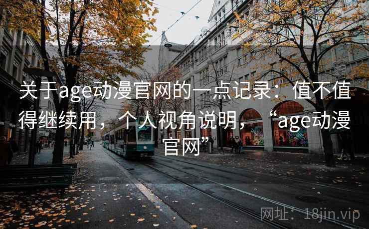 关于age动漫官网的一点记录：值不值得继续用，个人视角说明，“age动漫官网”
