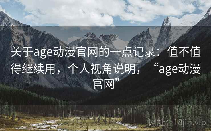 关于age动漫官网的一点记录：值不值得继续用，个人视角说明，“age动漫官网”  第2张