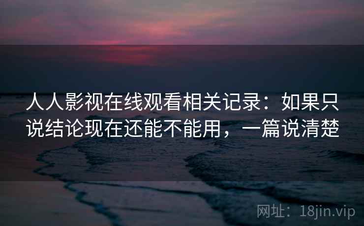 人人影视在线观看相关记录：如果只说结论现在还能不能用，一篇说清楚  第2张