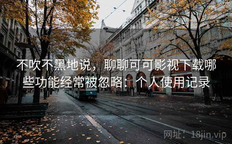 不吹不黑地说，聊聊可可影视下载哪些功能经常被忽略：个人使用记录