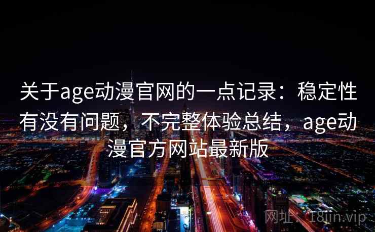 关于age动漫官网的一点记录：稳定性有没有问题，不完整体验总结，age动漫官方网站最新版  第2张