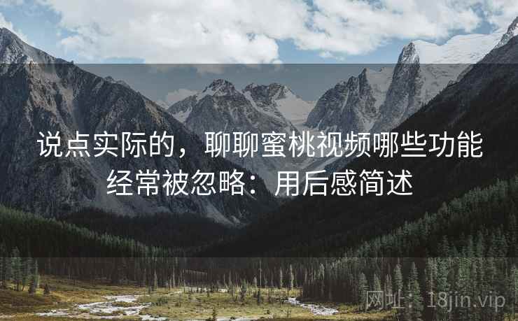 说点实际的,聊聊蜜桃视频哪些功能经常被忽略:用后感简述