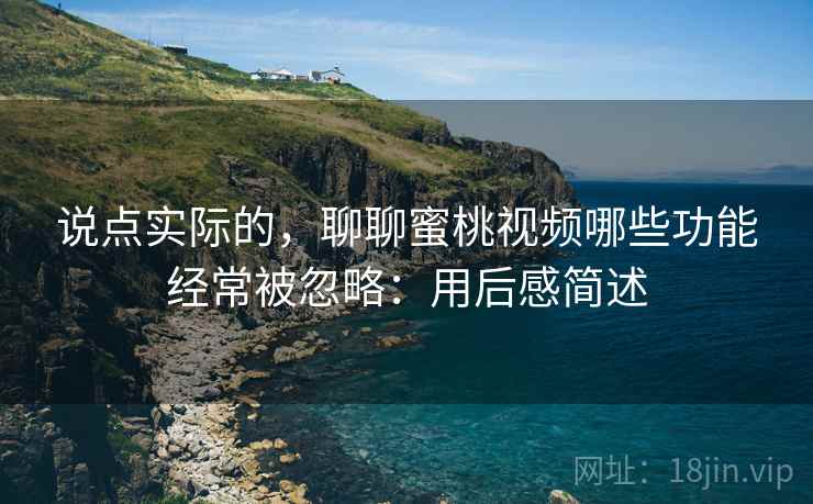 说点实际的，聊聊蜜桃视频哪些功能经常被忽略：用后感简述  第2张