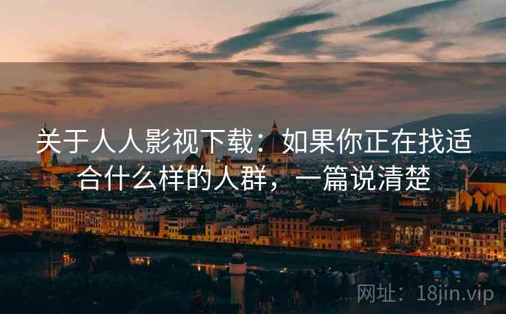 关于人人影视下载:如果你正在找适合什么样的人群,一篇说清楚