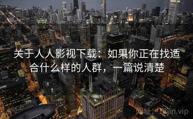 关于人人影视下载:如果你正在找适合什么样的人群,一篇说清楚 第2张 关于人人影视下载:如果你正在找适合什么样的人群,一篇说清楚 第2张
