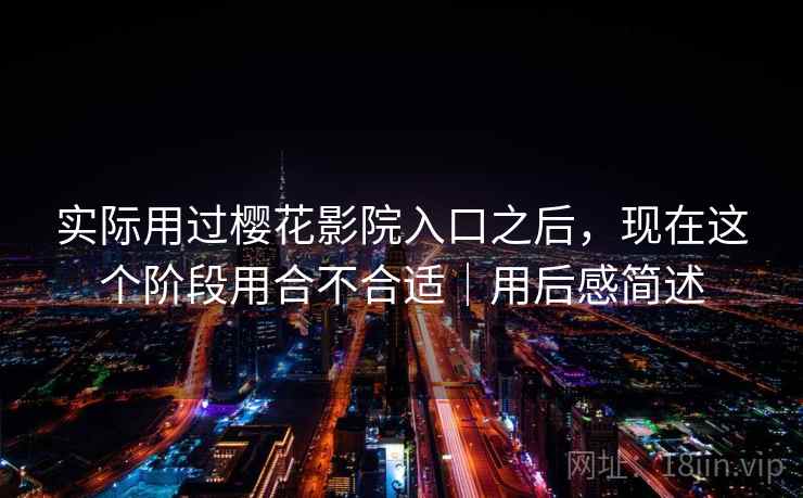 实际用过樱花影院入口之后,现在这个阶段用合不合适|用后感简述