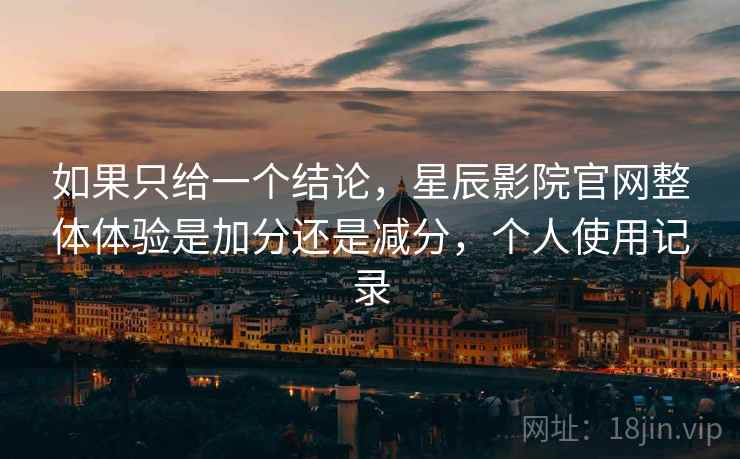 如果只给一个结论,星辰影院官网整体体验是加分还是减分,个人使用记录