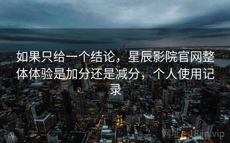 如果只给一个结论,星辰影院官网整体体验是加分还是减分,个人使用记录 第2张 如果只给一个结论,星辰影院官网整体体验是加分还是减分,个人使用记录 第2张