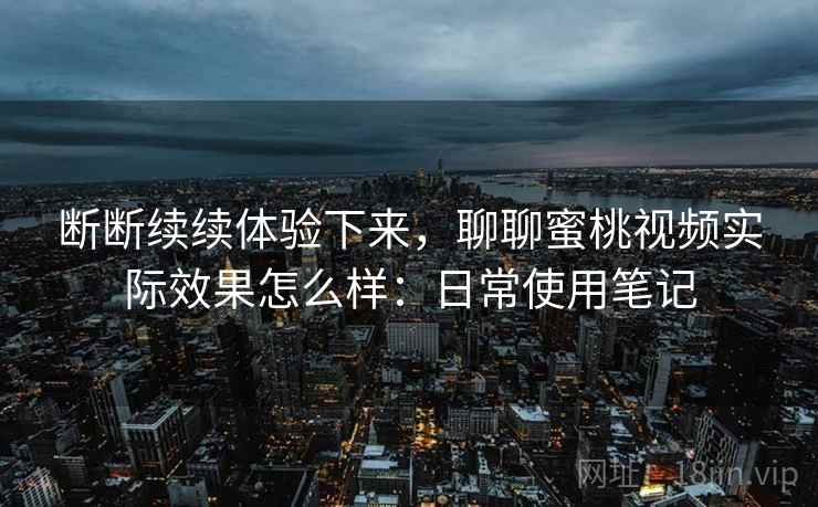 断断续续体验下来,聊聊蜜桃视频实际效果怎么样:日常使用笔记 第1张 断断续续体验下来,聊聊蜜桃视频实际效果怎么样:日常使用笔记 第1张