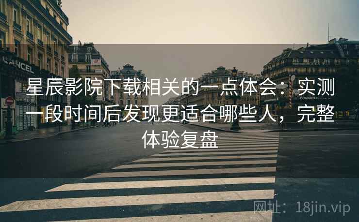 星辰影院下载相关的一点体会:实测一段时间后发现更适合哪些人,完整体验复盘