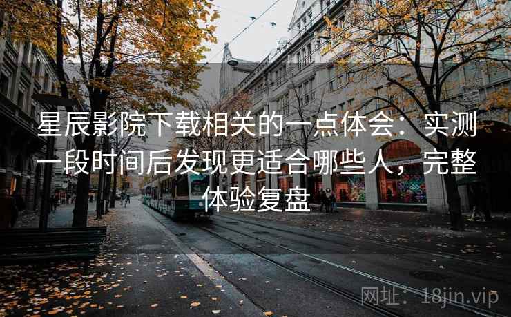 星辰影院下载相关的一点体会:实测一段时间后发现更适合哪些人,完整体验复盘 第2张 星辰影院下载相关的一点体会:实测一段时间后发现更适合哪些人,完整体验复盘 第2张