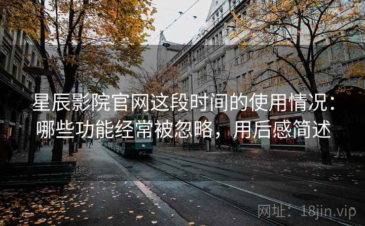 星辰影院官网这段时间的使用情况:哪些功能经常被忽略,用后感简述