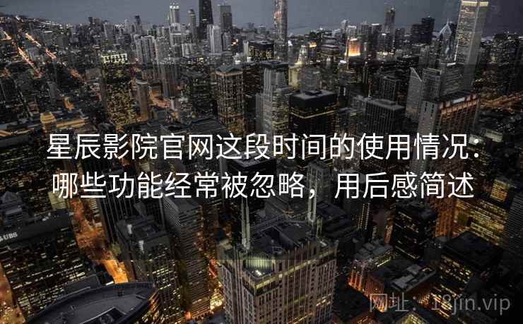 星辰影院官网这段时间的使用情况:哪些功能经常被忽略,用后感简述 第2张 星辰影院官网这段时间的使用情况:哪些功能经常被忽略,用后感简述 第2张