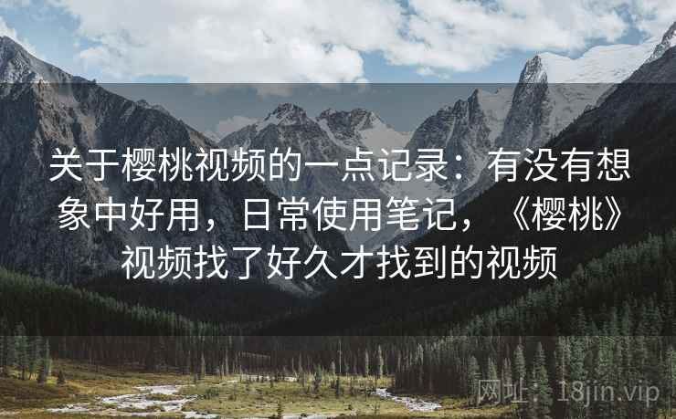 关于樱桃视频的一点记录:有没有想象中好用,日常使用笔记,《樱桃》视频找了好久才找到的视频