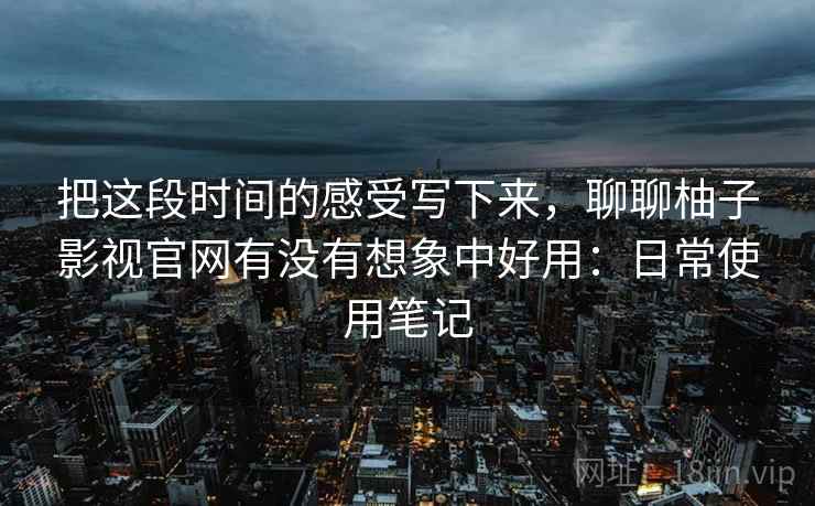 把这段时间的感受写下来,聊聊柚子影视官网有没有想象中好用:日常使用笔记 第2张 把这段时间的感受写下来,聊聊柚子影视官网有没有想象中好用:日常使用笔记 第2张