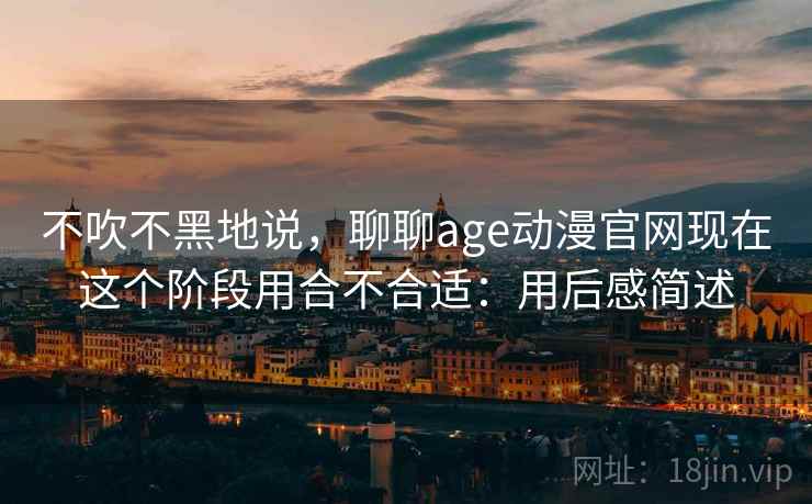 不吹不黑地说,聊聊age动漫官网现在这个阶段用合不合适:用后感简述 第2张 不吹不黑地说,聊聊age动漫官网现在这个阶段用合不合适:用后感简述 第2张