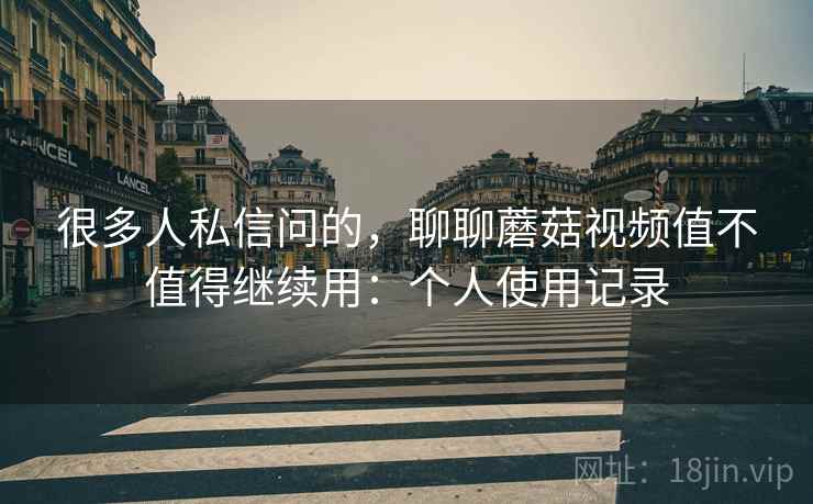 很多人私信问的，聊聊蘑菇视频值不值得继续用：个人使用记录  第2张