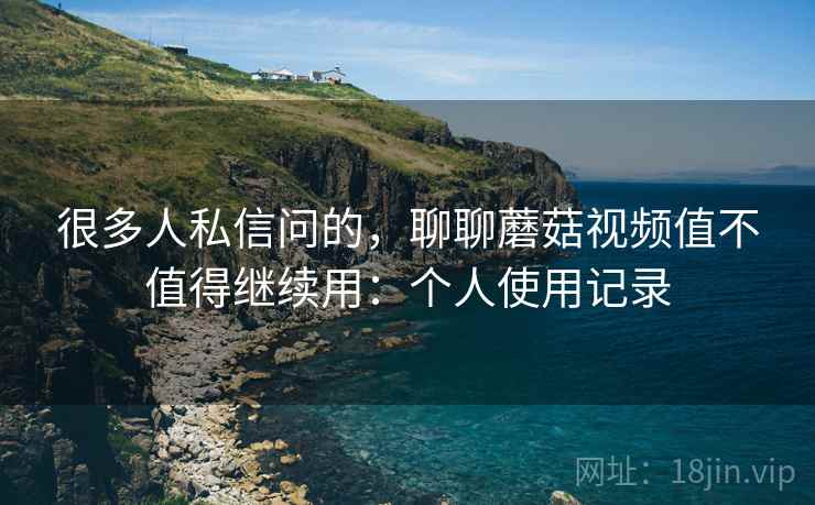 很多人私信问的,聊聊蘑菇视频值不值得继续用:个人使用记录