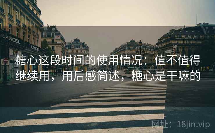 糖心这段时间的使用情况:值不值得继续用,用后感简述,糖心是干嘛的 第2张 糖心这段时间的使用情况:值不值得继续用,用后感简述,糖心是干嘛的 第2张