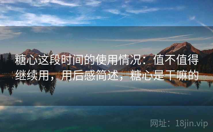 糖心这段时间的使用情况：值不值得继续用，用后感简述，糖心是干嘛的
