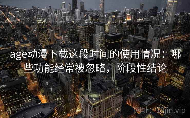 age动漫下载这段时间的使用情况:哪些功能经常被忽略,阶段性结论