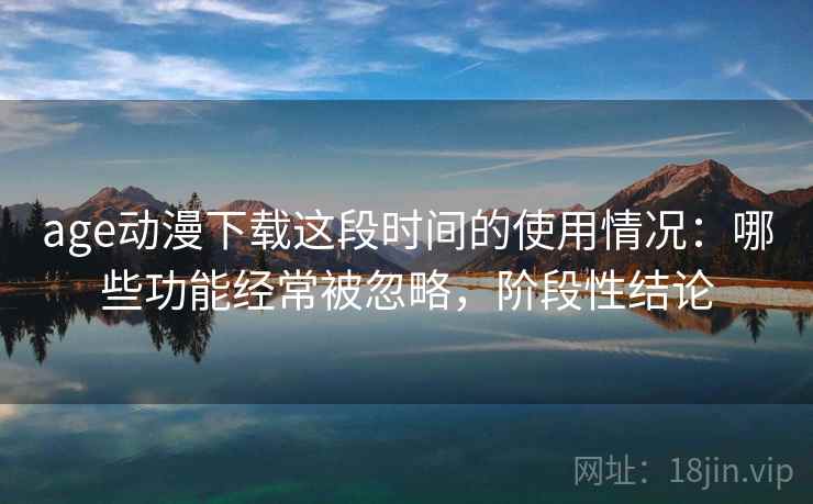 age动漫下载这段时间的使用情况:哪些功能经常被忽略,阶段性结论 第2张 age动漫下载这段时间的使用情况:哪些功能经常被忽略,阶段性结论 第2张