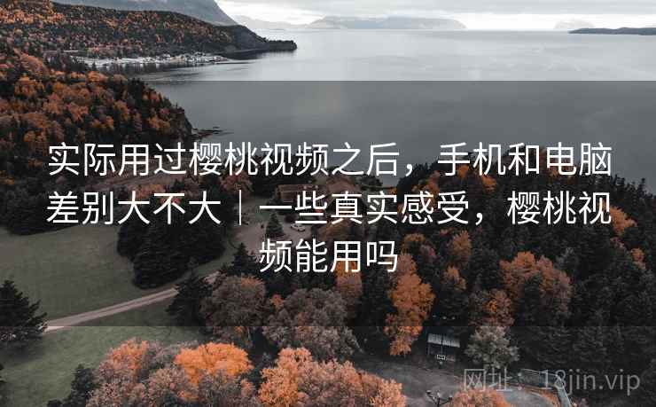 实际用过樱桃视频之后,手机和电脑差别大不大|一些真实感受,樱桃视频能用吗 第2张 实际用过樱桃视频之后,手机和电脑差别大不大|一些真实感受,樱桃视频能用吗 第2张