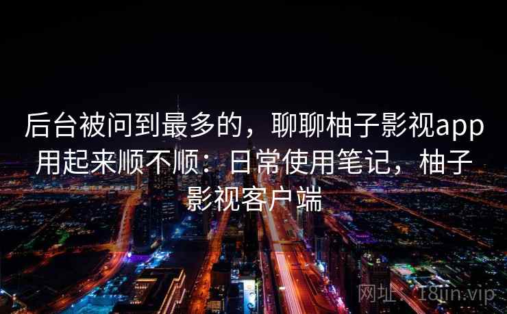 后台被问到最多的，聊聊柚子影视app用起来顺不顺：日常使用笔记，柚子影视客户端  第2张
