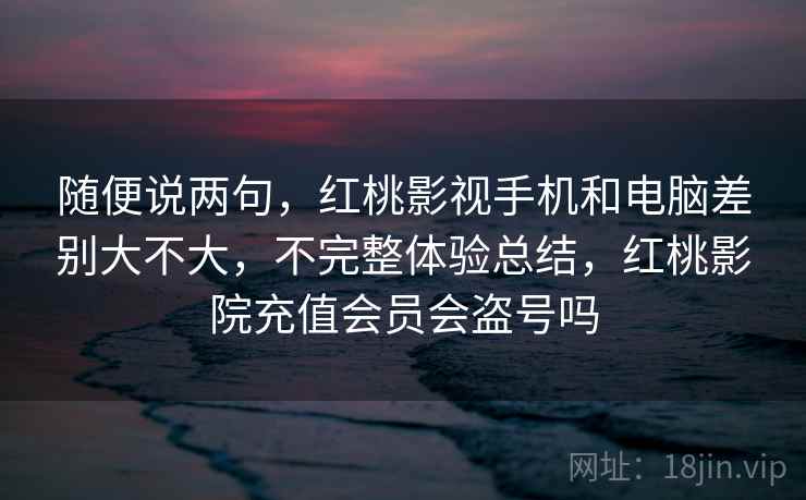 随便说两句,红桃影视手机和电脑差别大不大,不完整体验总结,红桃影院充值会员会盗号吗
