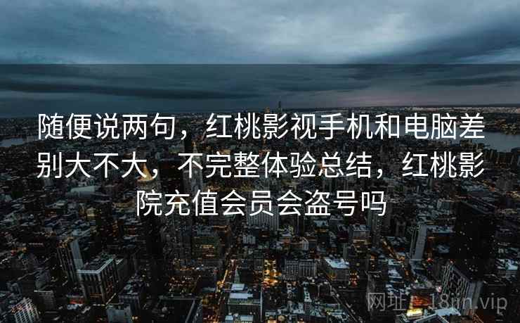 随便说两句,红桃影视手机和电脑差别大不大,不完整体验总结,红桃影院充值会员会盗号吗 第2张 随便说两句,红桃影视手机和电脑差别大不大,不完整体验总结,红桃影院充值会员会盗号吗 第2张