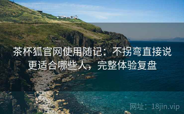 茶杯狐官网使用随记:不拐弯直接说更适合哪些人,完整体验复盘 第2张 茶杯狐官网使用随记:不拐弯直接说更适合哪些人,完整体验复盘 第2张