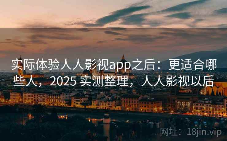实际体验人人影视app之后:更适合哪些人,2025 实测整理,人人影视以后