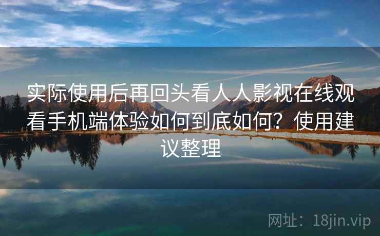 实际使用后再回头看人人影视在线观看手机端体验如何到底如何?使用建议整理