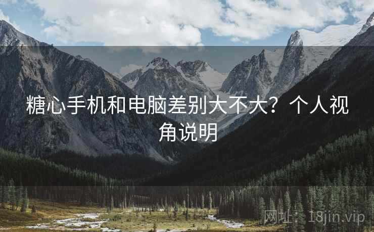 糖心手机和电脑差别大不大?个人视角说明