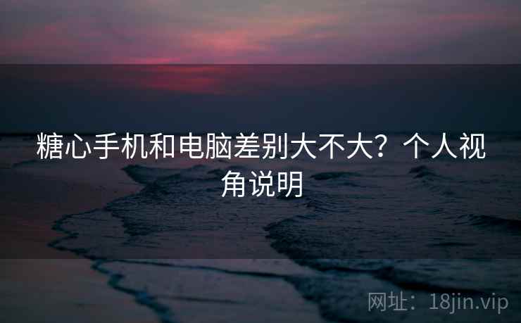 糖心手机和电脑差别大不大?个人视角说明 第2张 糖心手机和电脑差别大不大?个人视角说明 第2张