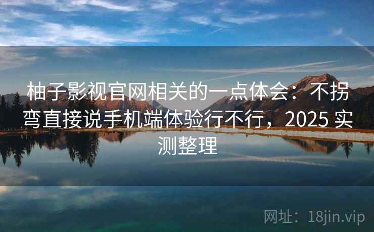 柚子影视官网相关的一点体会：不拐弯直接说手机端体验行不行，2025 实测整理