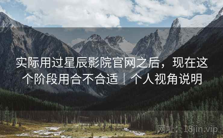 实际用过星辰影院官网之后,现在这个阶段用合不合适|个人视角说明