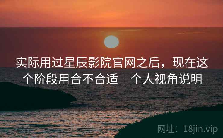 实际用过星辰影院官网之后,现在这个阶段用合不合适|个人视角说明 第2张 实际用过星辰影院官网之后,现在这个阶段用合不合适|个人视角说明 第2张