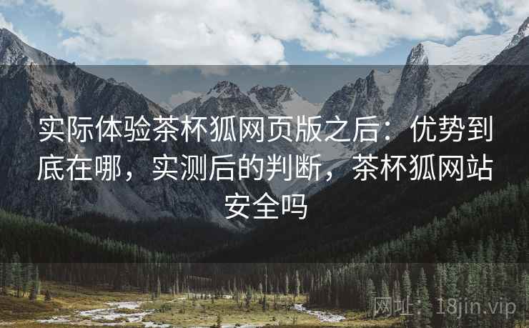 实际体验茶杯狐网页版之后:优势到底在哪,实测后的判断,茶杯狐网站安全吗 第2张 实际体验茶杯狐网页版之后:优势到底在哪,实测后的判断,茶杯狐网站安全吗 第2张