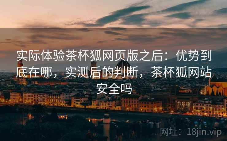 实际体验茶杯狐网页版之后:优势到底在哪,实测后的判断,茶杯狐网站安全吗